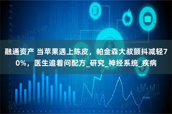 融通资产 当苹果遇上陈皮，帕金森大叔颤抖减轻70%，医生追着问配方_研究_神经系统_疾病