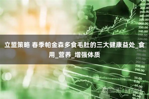 立盟策略 春季帕金森多食毛肚的三大健康益处_食用_营养_增强体质
