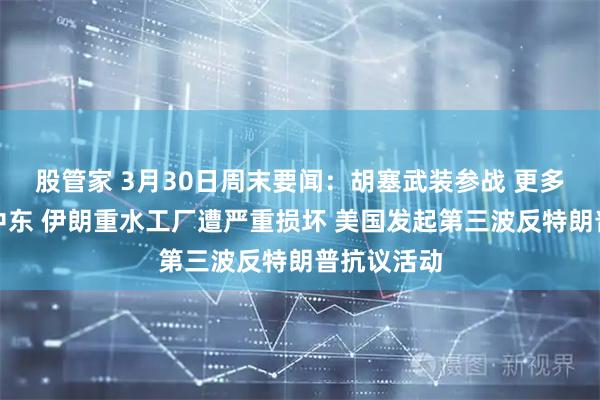 股管家 3月30日周末要闻：胡塞武装参战 更多美军抵达中东 伊朗重水工厂遭严重损坏 美国发起第三波反特朗普抗议活动