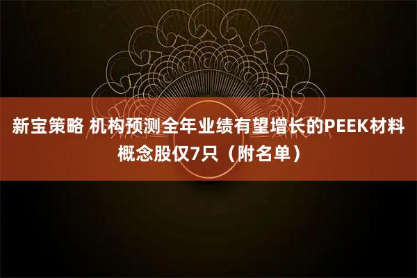 新宝策略 机构预测全年业绩有望增长的PEEK材料概念股仅7只（附名单）