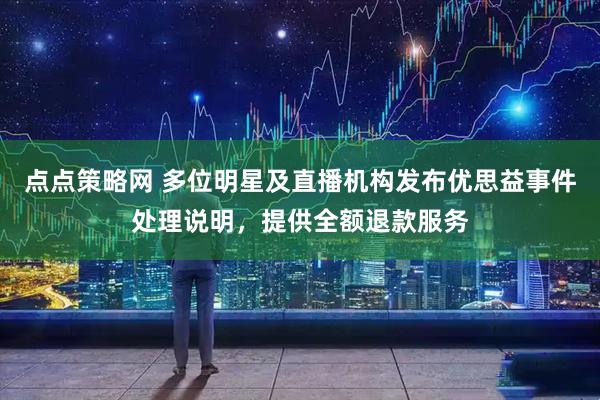 点点策略网 多位明星及直播机构发布优思益事件处理说明,提供全额退款服务