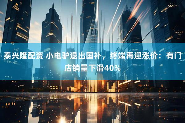 泰兴隆配资 小电驴退出国补,终端再迎涨价:有门店销量下滑40%