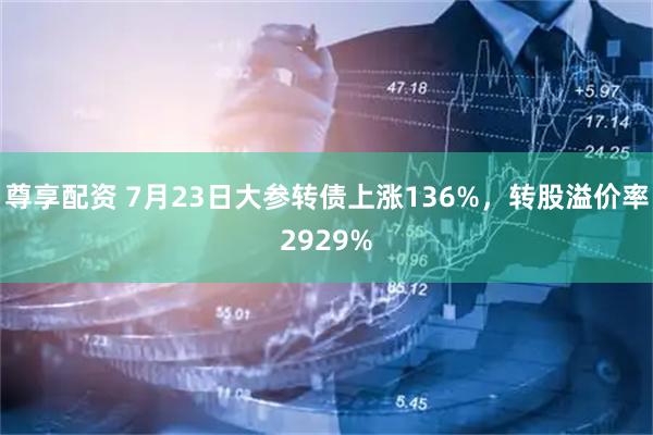 尊享配资 7月23日大参转债上涨136%，转股溢价率2929%
