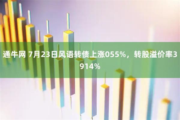 通牛网 7月23日风语转债上涨055%，转股溢价率3914%