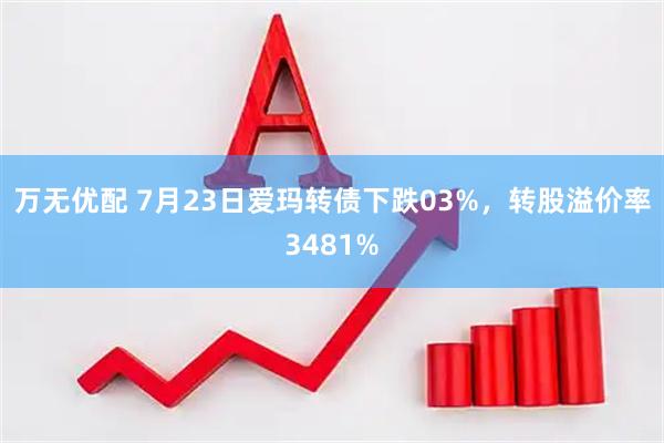 万无优配 7月23日爱玛转债下跌03%,转股溢价率3481%