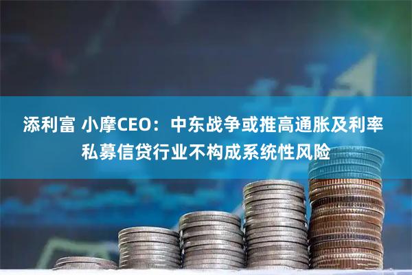 添利富 小摩CEO：中东战争或推高通胀及利率 私募信贷行业不构成系统性风险