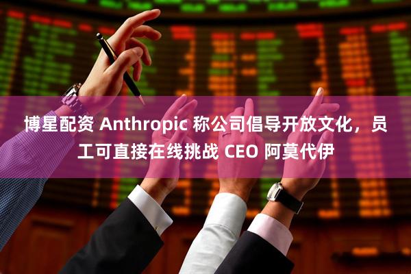 博星配资 Anthropic 称公司倡导开放文化,员工可直接在线挑战 CEO 阿莫代伊