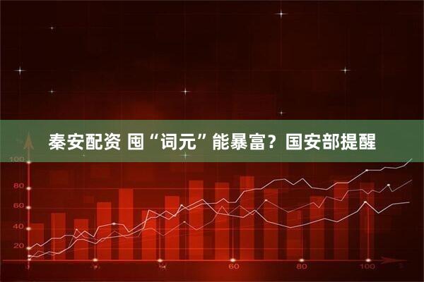 秦安配资 囤“词元”能暴富?国安部提醒