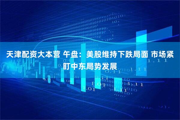 天津配资大本营 午盘：美股维持下跌局面 市场紧盯中东局势发展