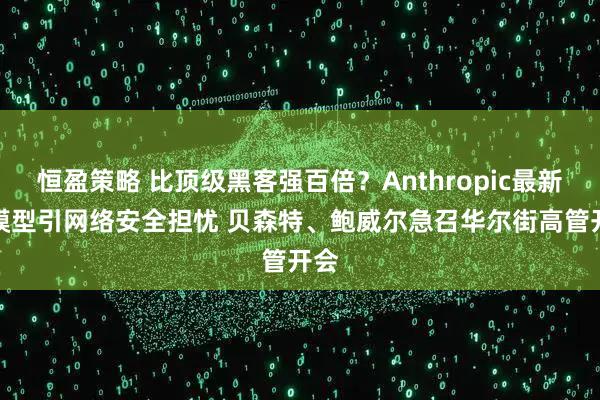 恒盈策略 比顶级黑客强百倍？Anthropic最新AI模型引网络安全担忧 贝森特、鲍威尔急召华尔街高管开会